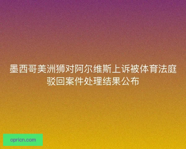 墨西哥美洲狮对阿尔维斯上诉被体育法庭驳回案件处理结果公布