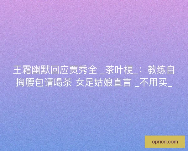 王霜幽默回应贾秀全 _茶叶梗_：教练自掏腰包请喝茶 女足姑娘直言 _不用买_