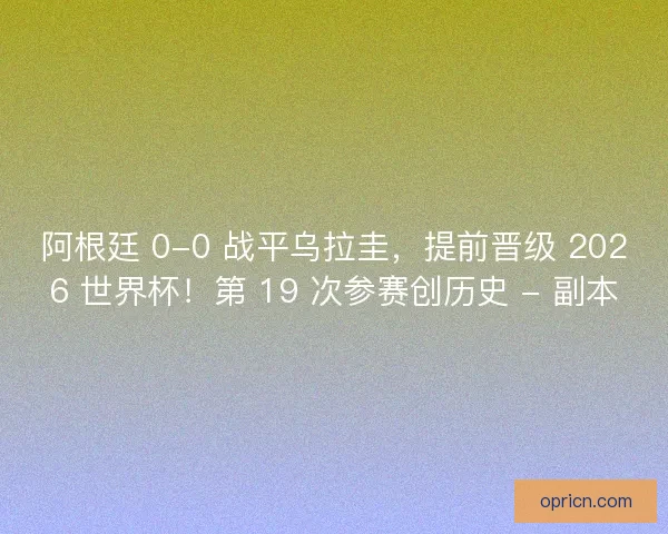 阿根廷 0-0 战平乌拉圭，提前晋级 2026 世界杯！第 19 次参赛创历史 - 副本