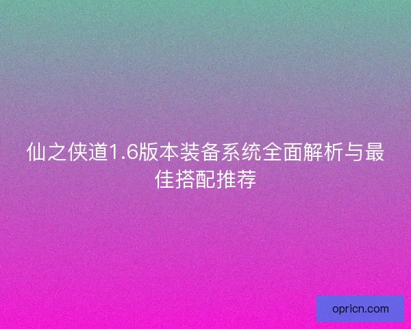 仙之侠道1.6版本装备系统全面解析与最佳搭配推荐 仙之侠道1.6版本装备系统全面解析与最佳搭配推荐