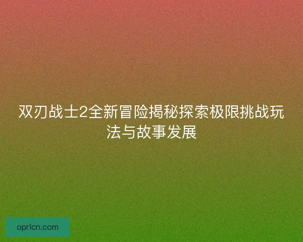 双刃战士2全新冒险揭秘探索极限挑战玩法与故事发展 双刃战士2全新冒险揭秘探索极限挑战玩法与故事发展