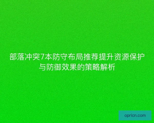 部落冲突7本防守布局推荐提升资源保护与防御效果的策略解析 部落冲突7本防守布局推荐提升资源保护与防御效果的策略解析
