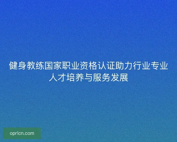 健身教练国家职业资格认证助力行业专业人才培养与服务发展