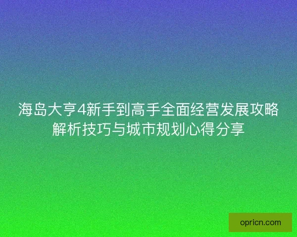 海岛大亨4新手到高手全面经营发展攻略解析技巧与城市规划心得分享