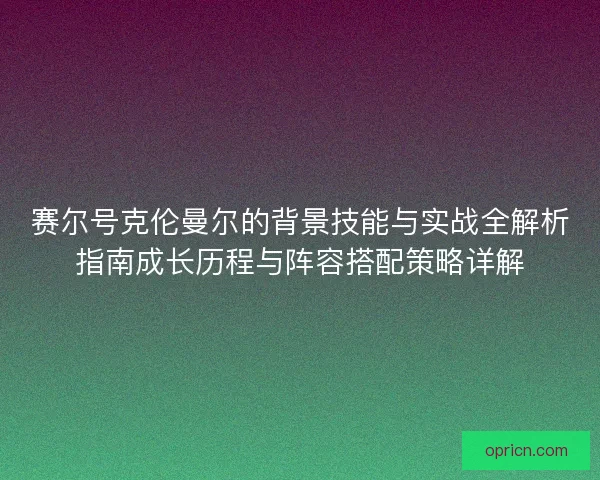 赛尔号克伦曼尔的背景技能与实战全解析指南成长历程与阵容搭配策略详解 赛尔号克伦曼尔的背景技能与实战全解析指南成长历程与阵容搭配策略详解