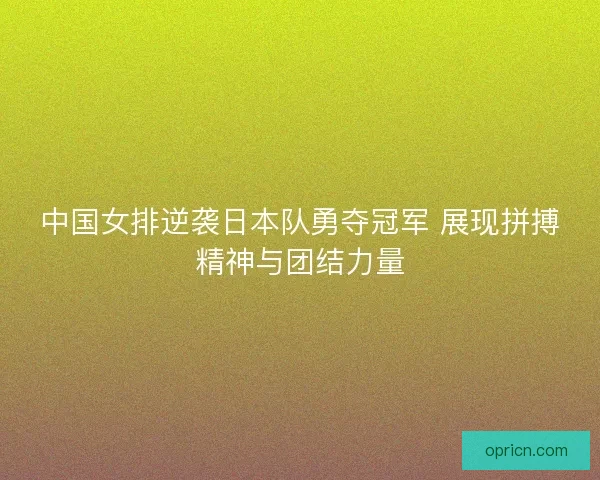 中国女排逆袭日本队勇夺冠军 展现拼搏精神与团结力量