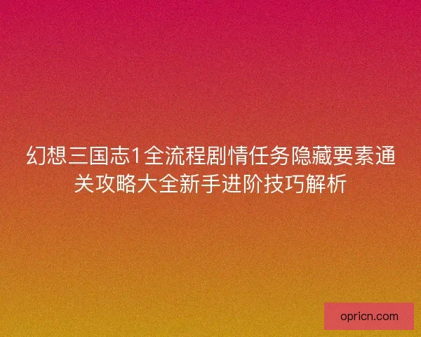 幻想三国志1全流程剧情任务隐藏要素通关攻略大全新手进阶技巧解析