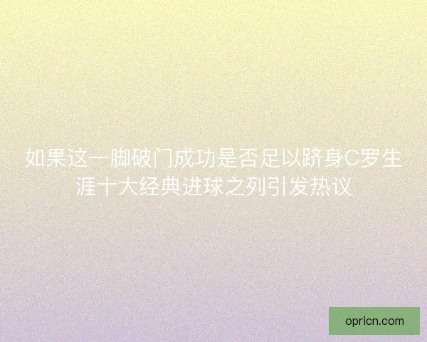 如果这一脚破门成功是否足以跻身C罗生涯十大经典进球之列引发热议
