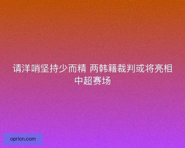 请洋哨坚持少而精 两韩籍裁判或将亮相中超赛场