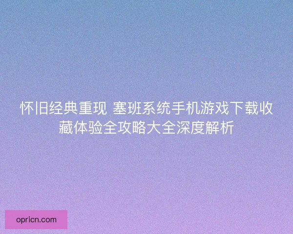 怀旧经典重现 塞班系统手机游戏下载收藏体验全攻略大全深度解析
