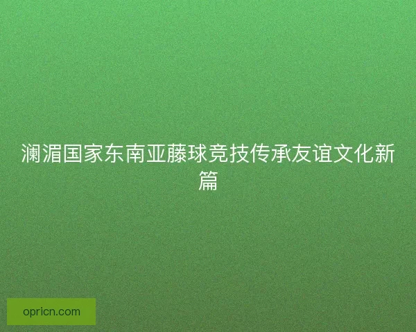 澜湄国家东南亚藤球竞技传承友谊文化新篇