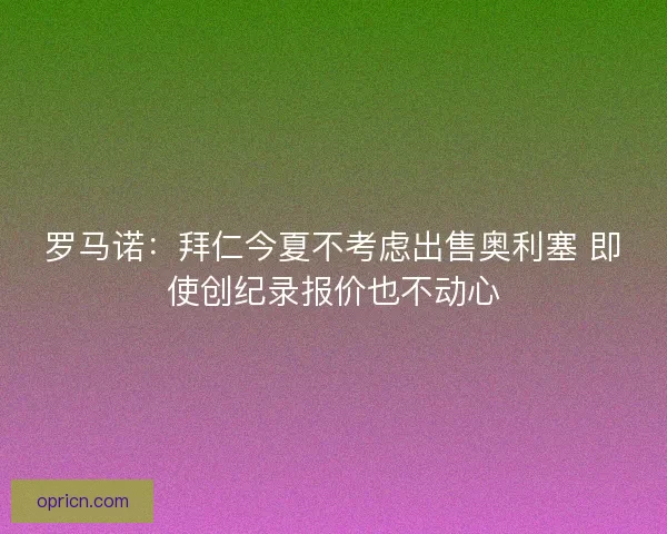 罗马诺：拜仁今夏不考虑出售奥利塞 即使创纪录报价也不动心