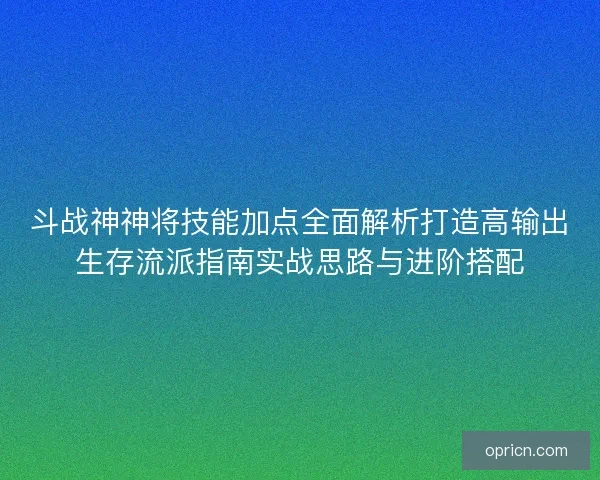 斗战神神将技能加点全面解析打造高输出生存流派指南实战思路与进阶搭配