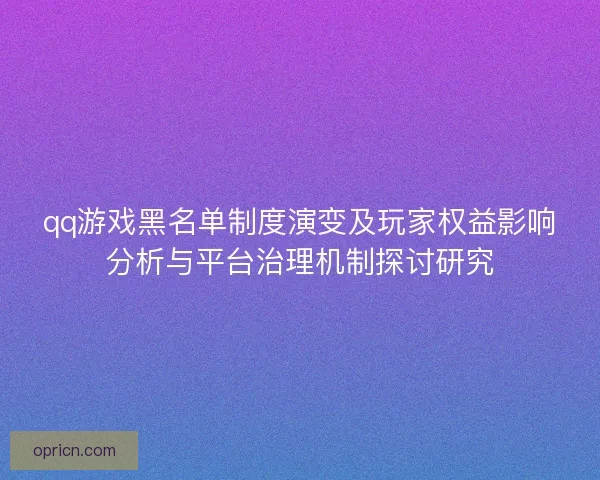 qq游戏黑名单制度演变及玩家权益影响分析与平台治理机制探讨研究 qq游戏黑名单制度演变及玩家权益影响分析与平台治理机制探讨研究