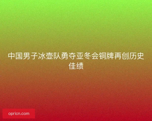 中国男子冰壶队勇夺亚冬会铜牌再创历史佳绩 中国男子冰壶队勇夺亚冬会铜牌再创历史佳绩