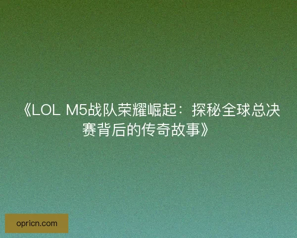 《LOL M5战队荣耀崛起:探秘全球总决赛背后的传奇故事》 《LOL M5战队荣耀崛起:探秘全球总决赛背后的传奇故事》