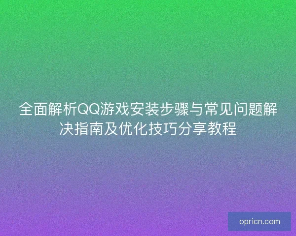 全面解析QQ游戏安装步骤与常见问题解决指南及优化技巧分享教程 全面解析QQ游戏安装步骤与常见问题解决指南及优化技巧分享教程