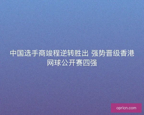 中国选手商竣程逆转胜出 强势晋级香港网球公开赛四强
