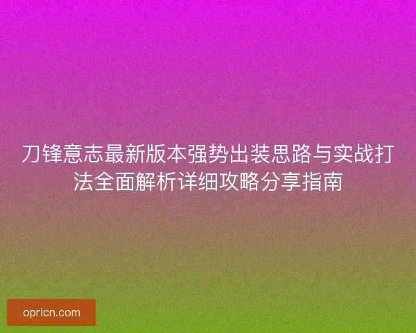 刀锋意志最新版本强势出装思路与实战打法全面解析详细攻略分享指南 刀锋意志最新版本强势出装思路与实战打法全面解析详细攻略分享指南
